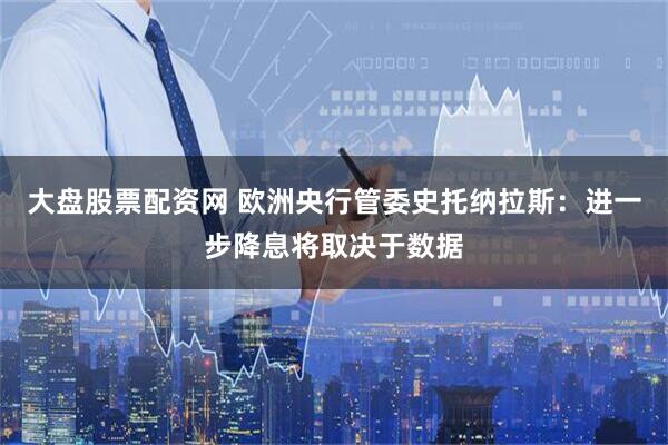 大盘股票配资网 欧洲央行管委史托纳拉斯：进一步降息将取决于数据