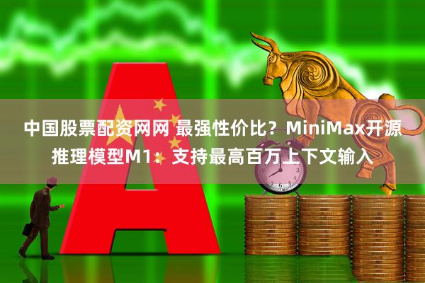 中国股票配资网网 最强性价比？MiniMax开源推理模型M1：支持最高百万上下文输入