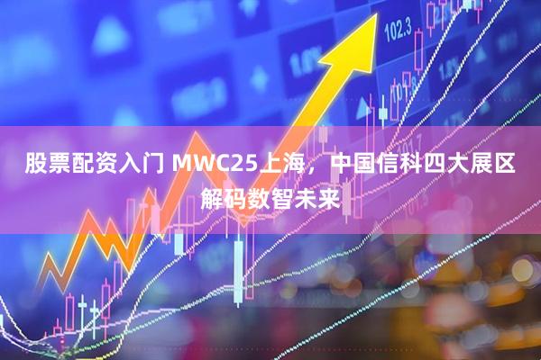 股票配资入门 MWC25上海，中国信科四大展区解码数智未来