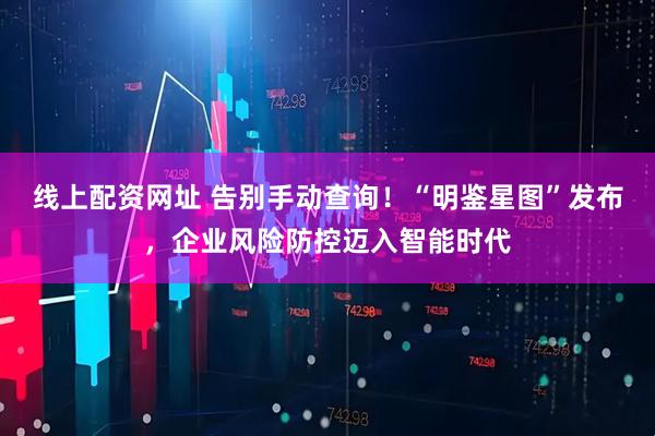 线上配资网址 告别手动查询！“明鉴星图”发布，企业风险防控迈入智能时代