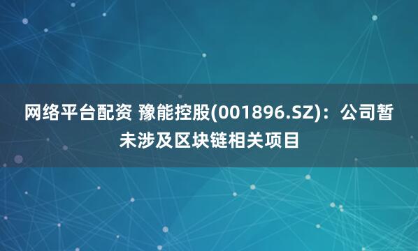网络平台配资 豫能控股(001896.SZ)：公司暂未涉及区块链相关项目
