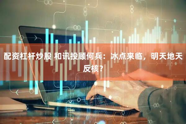 配资杠杆炒股 和讯投顾何兵：冰点来临，明天地天反核？