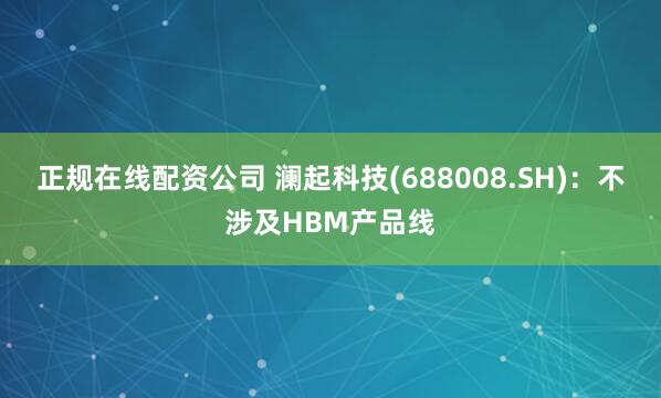 正规在线配资公司 澜起科技(688008.SH)：不涉及HBM产品线