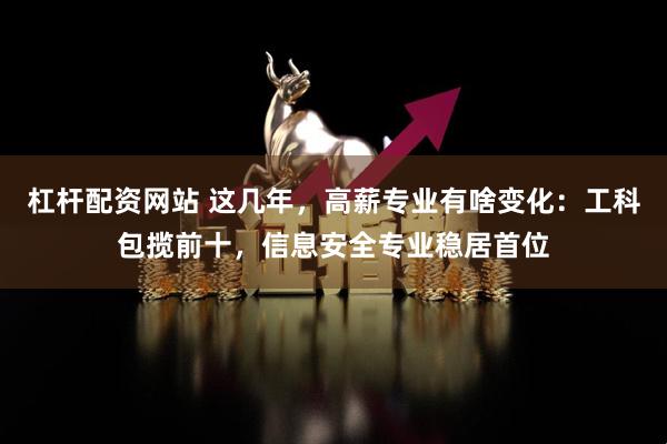 杠杆配资网站 这几年，高薪专业有啥变化：工科包揽前十，信息安全专业稳居首位