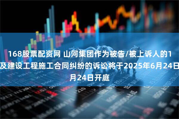 168股票配资网 山河集团作为被告/被上诉人的1起涉及建设工程施工合同纠纷的诉讼将于2025年6月24日开庭