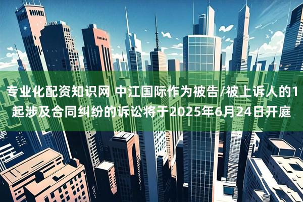 专业化配资知识网 中江国际作为被告/被上诉人的1起涉及合同纠纷的诉讼将于2025年6月24日开庭