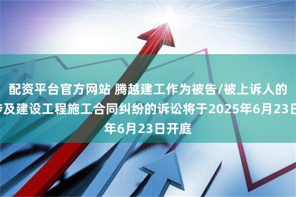 配资平台官方网站 腾越建工作为被告/被上诉人的1起涉及建设工程施工合同纠纷的诉讼将于2025年6月23日开庭