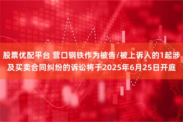 股票优配平台 营口钢铁作为被告/被上诉人的1起涉及买卖合同纠纷的诉讼将于2025年6月25日开庭