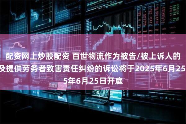 配资网上炒股配资 百世物流作为被告/被上诉人的1起涉及提供劳务者致害责任纠纷的诉讼将于2025年6月25日开庭