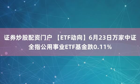 证券炒股配资门户 【ETF动向】6月23日万家中证全指公用事业ETF基金跌0.11%