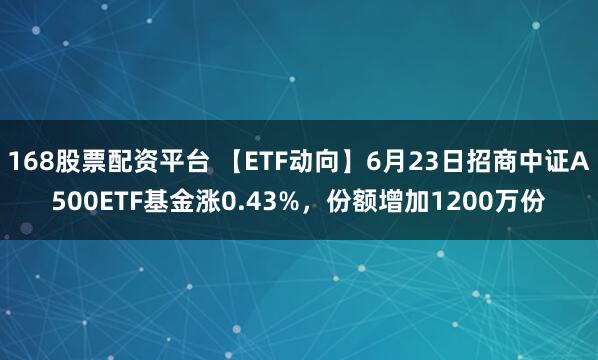 168股票配资平台 【ETF动向】6月23日招商中证A500ETF基金涨0.43%，份额增加1200万份