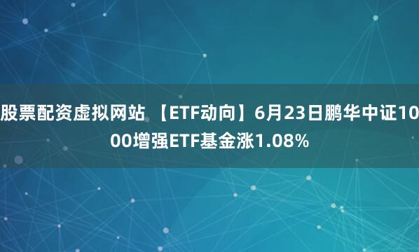 股票配资虚拟网站 【ETF动向】6月23日鹏华中证1000增强ETF基金涨1.08%