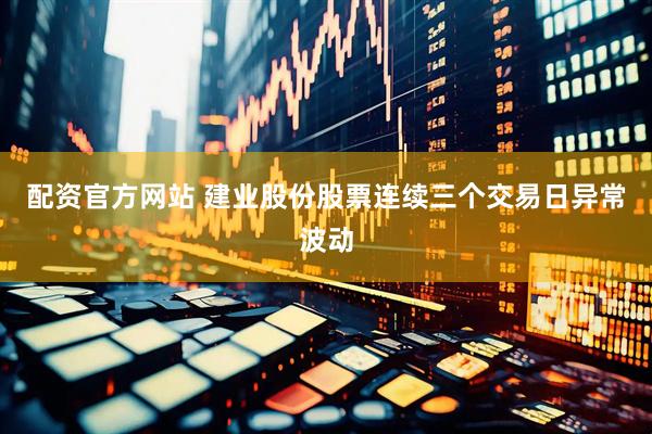 配资官方网站 建业股份股票连续三个交易日异常波动