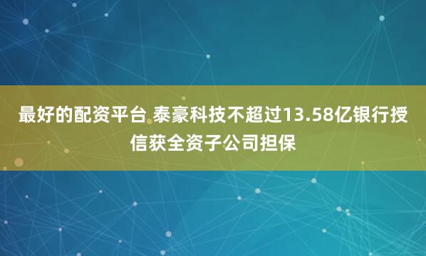 最好的配资平台 泰豪科技不超过13.58亿银行授信获全资子公司担保