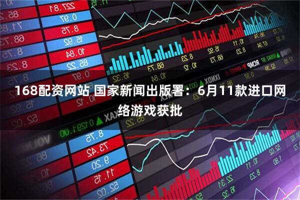168配资网站 国家新闻出版署：6月11款进口网络游戏获批