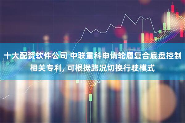 十大配资软件公司 中联重科申请轮履复合底盘控制相关专利, 可根据路况切换行驶模式