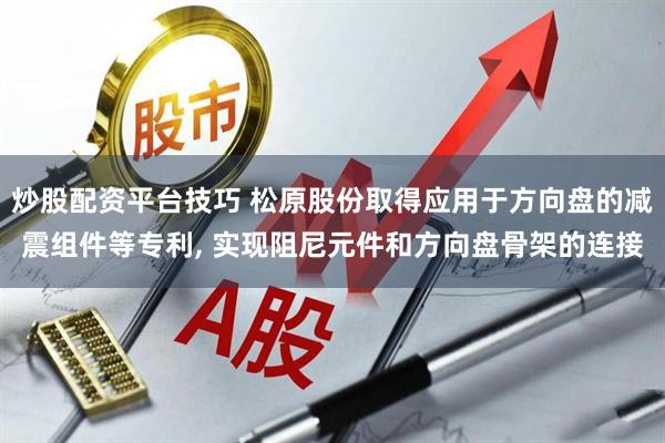 炒股配资平台技巧 松原股份取得应用于方向盘的减震组件等专利, 实现阻尼元件和方向盘骨架的连接