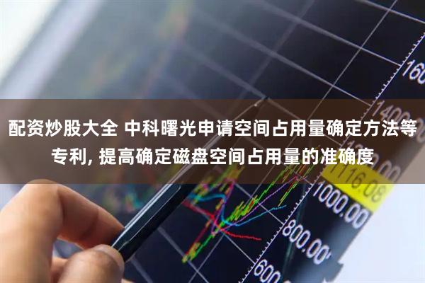 配资炒股大全 中科曙光申请空间占用量确定方法等专利, 提高确定磁盘空间占用量的准确度