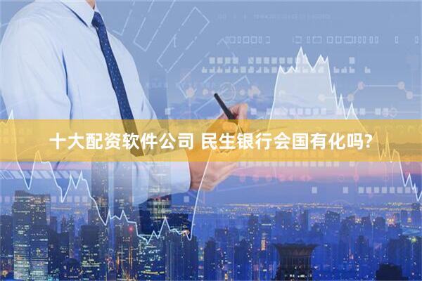 十大配资软件公司 民生银行会国有化吗?