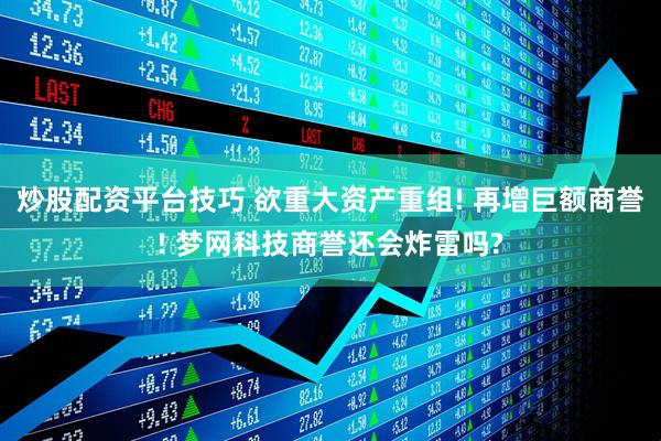 炒股配资平台技巧 欲重大资产重组! 再增巨额商誉! 梦网科技商誉还会炸雷吗?