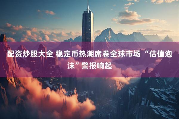 配资炒股大全 稳定币热潮席卷全球市场 “估值泡沫”警报响起