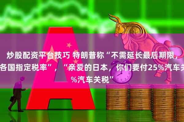 炒股配资平台技巧 特朗普称“不需延长最后期限，将给各国指定税率”，“亲爱的日本，你们要付25%汽车关税”