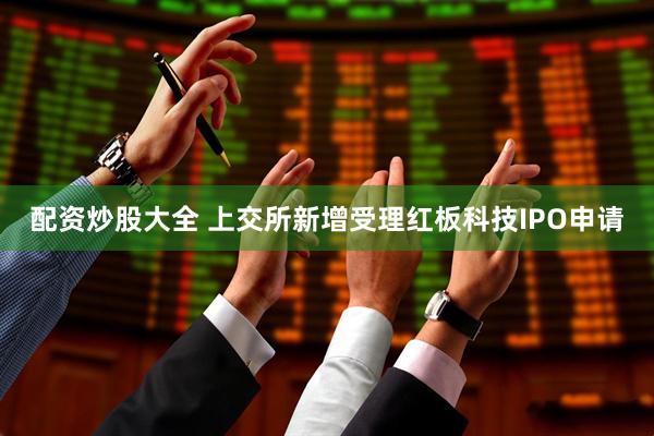 配资炒股大全 上交所新增受理红板科技IPO申请