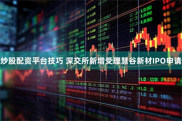 炒股配资平台技巧 深交所新增受理慧谷新材IPO申请