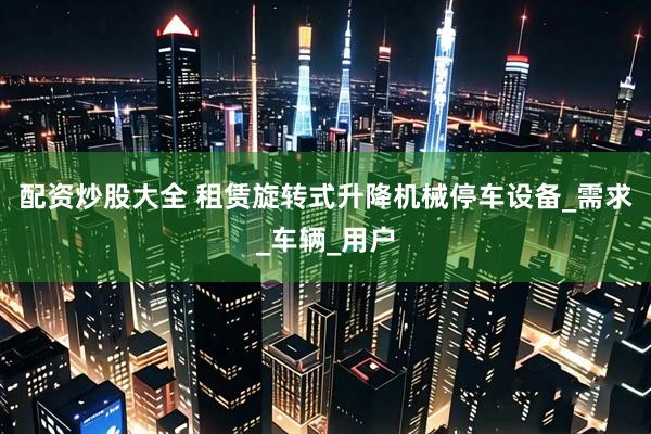 配资炒股大全 租赁旋转式升降机械停车设备_需求_车辆_用户