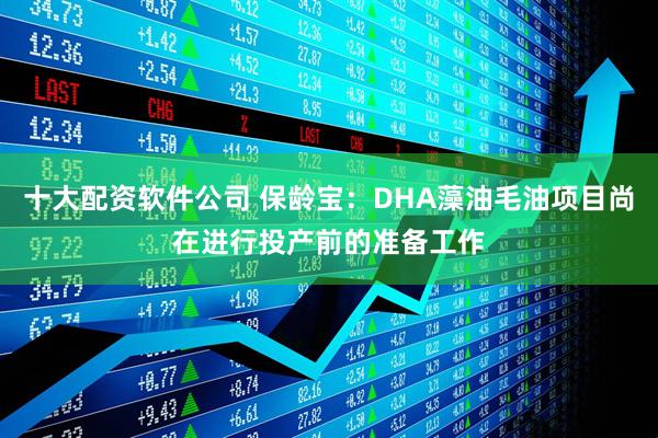 十大配资软件公司 保龄宝：DHA藻油毛油项目尚在进行投产前的准备工作