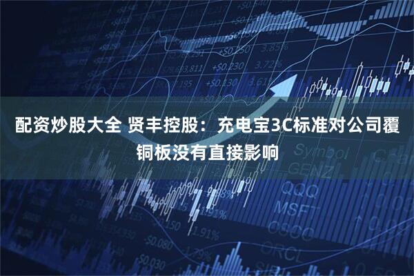 配资炒股大全 贤丰控股：充电宝3C标准对公司覆铜板没有直接影响