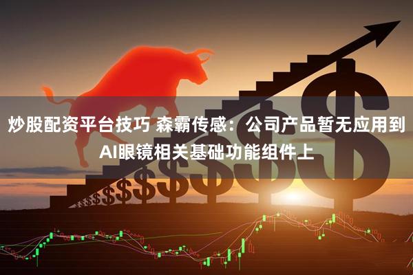 炒股配资平台技巧 森霸传感：公司产品暂无应用到AI眼镜相关基础功能组件上