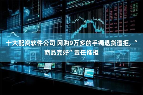 十大配资软件公司 网购9万多的手镯退货遭拒, “商品完好”责任谁担