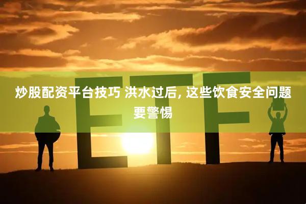 炒股配资平台技巧 洪水过后, 这些饮食安全问题要警惕