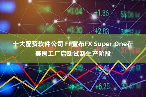 十大配资软件公司 FF宣布FX Super One在美国工厂启动试制生产阶段