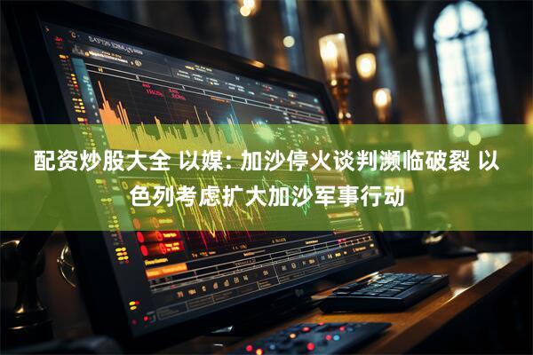 配资炒股大全 以媒: 加沙停火谈判濒临破裂 以色列考虑扩大加沙军事行动