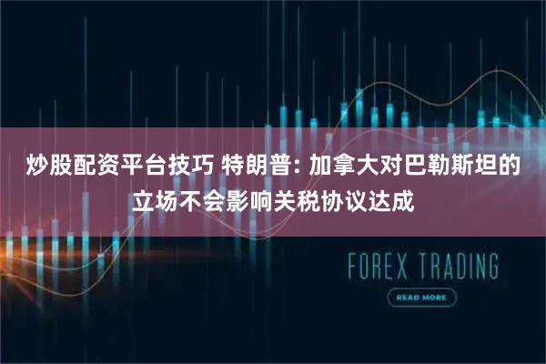 炒股配资平台技巧 特朗普: 加拿大对巴勒斯坦的立场不会影响关税协议达成