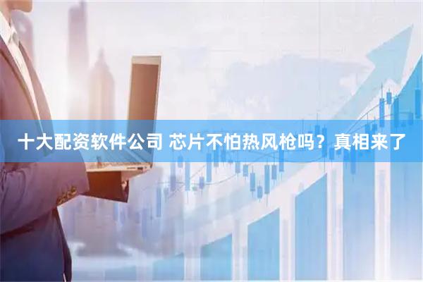 十大配资软件公司 芯片不怕热风枪吗？真相来了