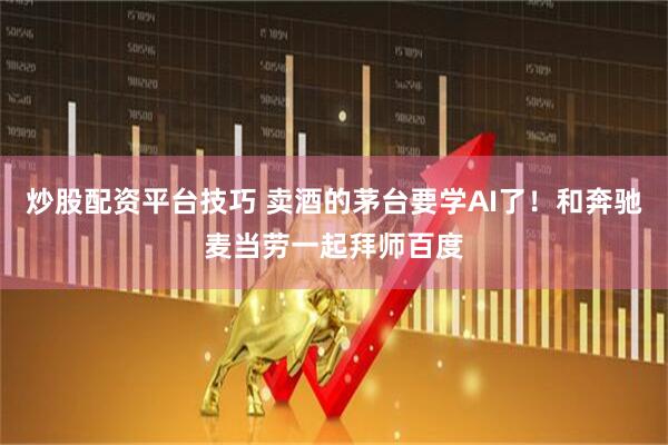 炒股配资平台技巧 卖酒的茅台要学AI了！和奔驰麦当劳一起拜师百度