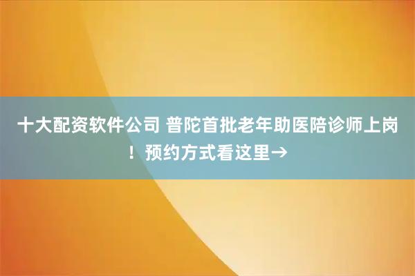 十大配资软件公司 普陀首批老年助医陪诊师上岗！预约方式看这里→