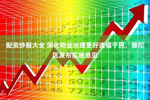 配资炒股大全 深化物业治理更好造福于民，普陀区发布实施意见