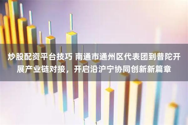 炒股配资平台技巧 南通市通州区代表团到普陀开展产业链对接，开启沿沪宁协同创新新篇章