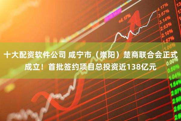 十大配资软件公司 咸宁市（崇阳）楚商联合会正式成立！首批签约项目总投资近138亿元
