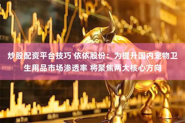 炒股配资平台技巧 依依股份：为提升国内宠物卫生用品市场渗透率 将聚焦两大核心方向
