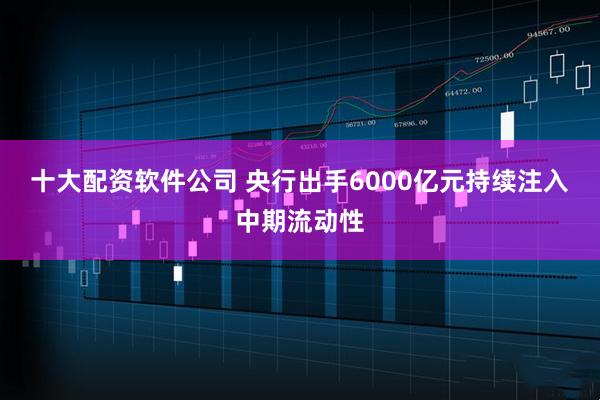 十大配资软件公司 央行出手6000亿元持续注入中期流动性