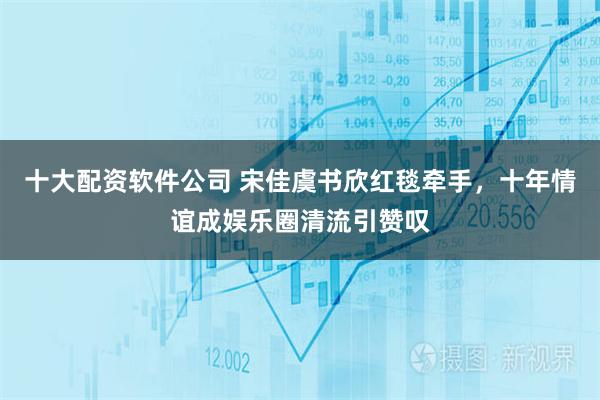 十大配资软件公司 宋佳虞书欣红毯牵手,十年情谊成娱乐圈清流引赞叹