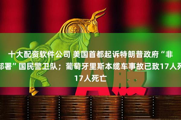 十大配资软件公司 美国首都起诉特朗普政府“非法部署”国民警卫队;葡萄牙里斯本缆车事故已致17人死亡