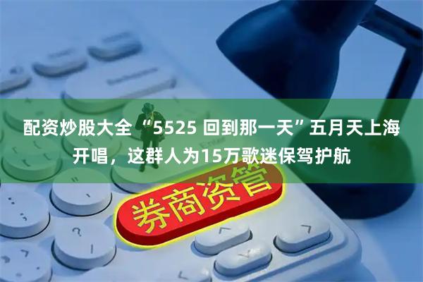 配资炒股大全 “5525 回到那一天”五月天上海开唱,这群人为15万歌迷保驾护航
