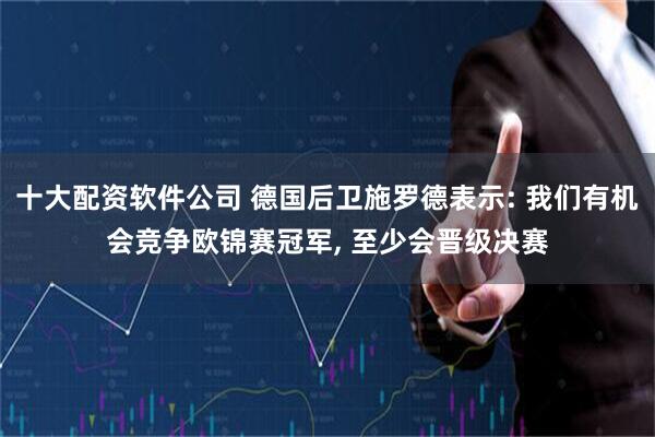 十大配资软件公司 德国后卫施罗德表示: 我们有机会竞争欧锦赛冠军, 至少会晋级决赛