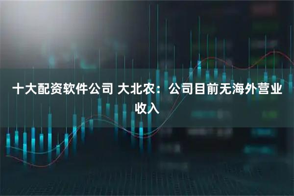 十大配资软件公司 大北农：公司目前无海外营业收入